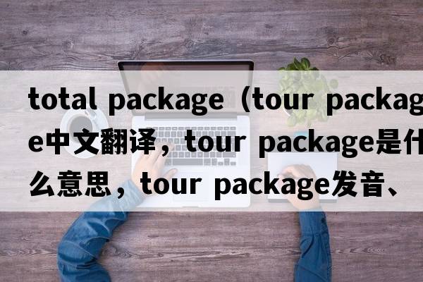 total package（tour package中文翻譯，tour package是什么意思，tour package發(fā)音、用法及例句）
