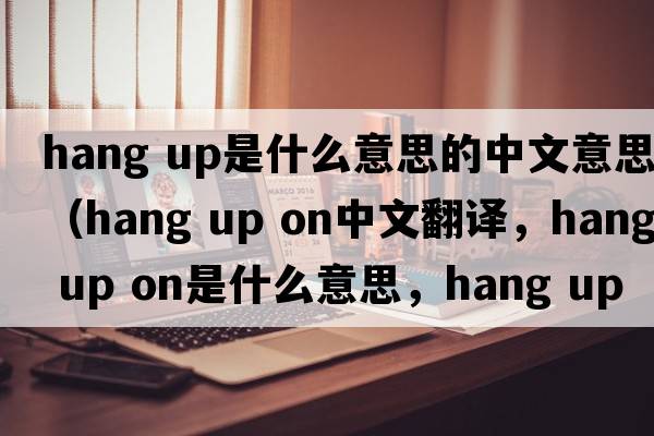 hang up是什么意思的中文意思（hang up on中文翻譯，hang up on是什么意思，hang up on發(fā)音、用法及例句）