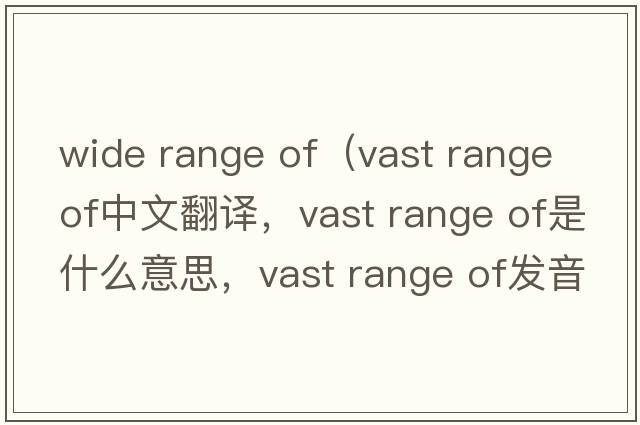 wide range of（vast range of中文翻譯，vast range of是什么意思，vast range of發(fā)音、用法及例句）