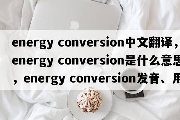 energy conversion中文翻譯，energy conversion是什么意思，energy conversion發(fā)音、用法及例句