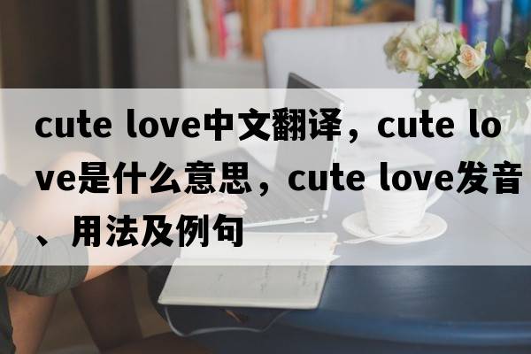 cute love中文翻譯，cute love是什么意思，cute love發(fā)音、用法及例句