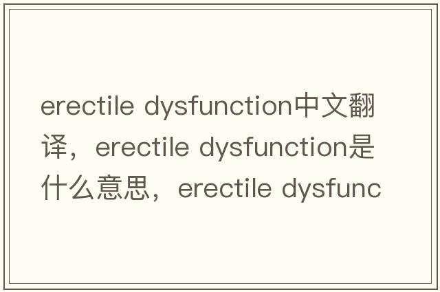 erectile Dysfunction中文翻譯，erectile Dysfunction是什么意思，erectile Dysfunction發(fā)音、用法及例句