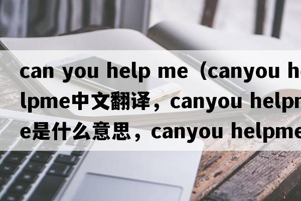 can you help me（canyou helpme中文翻譯，canyou helpme是什么意思，canyou helpme發(fā)音、用法及例句）