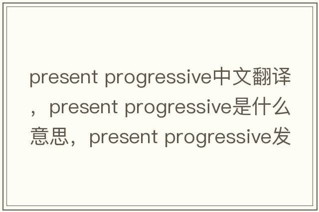 present progressive中文翻譯，present progressive是什么意思，present progressive發(fā)音、用法及例句