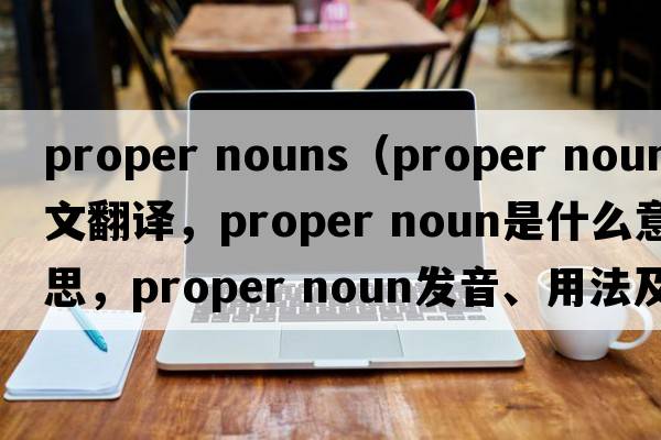 proper nouns（proper noun中文翻譯，proper noun是什么意思，proper noun發(fā)音、用法及例句）
