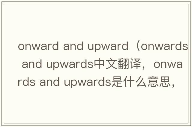 onward and upward（onwards and upwards中文翻譯，onwards and upwards是什么意思，onwards and upwards發(fā)音、用法及例句）