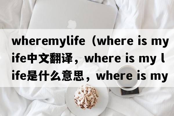 wheremylife（where is my life中文翻譯，where is my life是什么意思，where is my life發(fā)音、用法及例句）