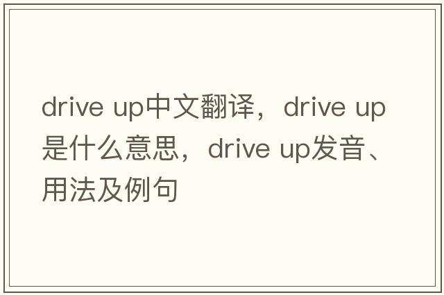 Drive up中文翻譯，Drive up是什么意思，Drive up發(fā)音、用法及例句