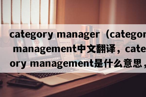 category manager（category management中文翻譯，category management是什么意思，category management發(fā)音、用法及例句）
