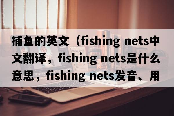 捕魚的英文（fishing nets中文翻譯，fishing nets是什么意思，fishing nets發(fā)音、用法及例句）