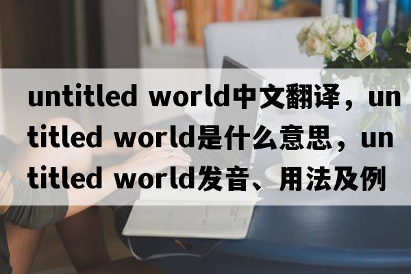 untitled world中文翻譯，untitled world是什么意思，untitled world發(fā)音、用法及例句