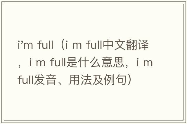 i'm full（I m full中文翻譯，I m full是什么意思，I m full發(fā)音、用法及例句）