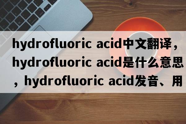 hydrofluoric acid中文翻譯，hydrofluoric acid是什么意思，hydrofluoric acid發(fā)音、用法及例句