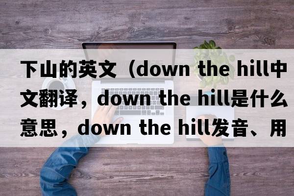 下山的英文（down the hill中文翻譯，down the hill是什么意思，down the hill發(fā)音、用法及例句）