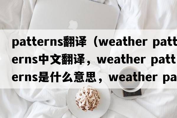 patterns翻譯（weather patterns中文翻譯，weather patterns是什么意思，weather patterns發(fā)音、用法及例句）