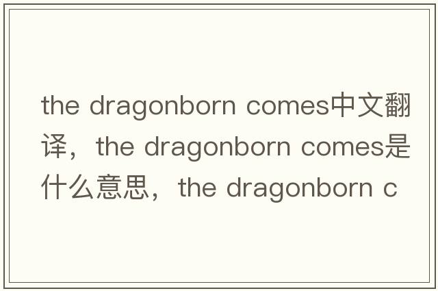 the dragonborn comes中文翻譯，the dragonborn comes是什么意思，the dragonborn comes發(fā)音、用法及例句