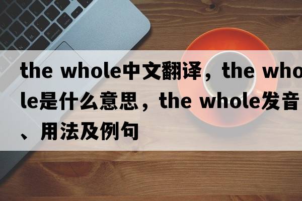 the whole中文翻譯，the whole是什么意思，the whole發(fā)音、用法及例句