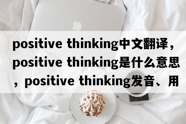 positive thinking中文翻譯，positive thinking是什么意思，positive thinking發(fā)音、用法及例句