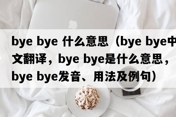 bye bye 什么意思（bye bye中文翻譯，bye bye是什么意思，bye bye發(fā)音、用法及例句）