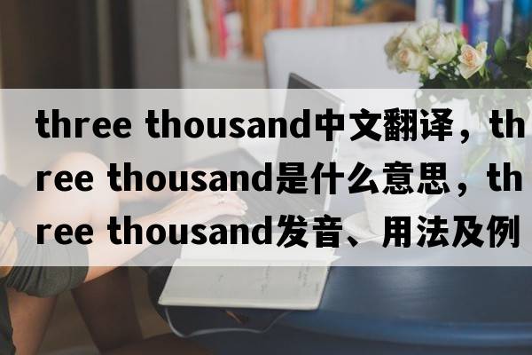 three thousand中文翻譯，three thousand是什么意思，three thousand發(fā)音、用法及例句