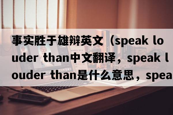 事實勝于雄辯英文（speak louder than中文翻譯，speak louder than是什么意思，speak louder than發(fā)音、用法及例句）