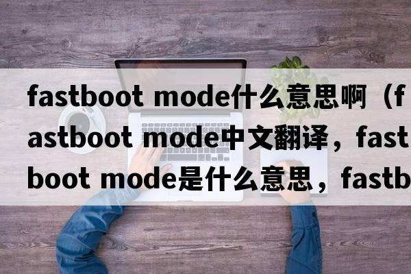 fastboot mode什么意思?。‵astboot mode中文翻譯，F(xiàn)astboot mode是什么意思，F(xiàn)astboot mode發(fā)音、用法及例句）