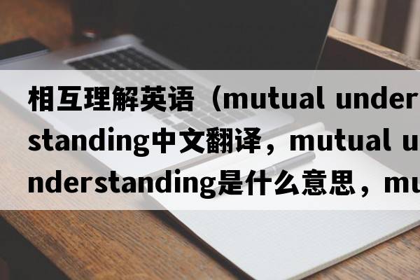 相互理解英語(yǔ)（mutual understanding中文翻譯，mutual understanding是什么意思，mutual understanding發(fā)音、用法及例句）