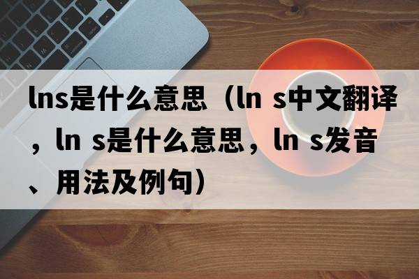 lns是什么意思（ln s中文翻譯，ln s是什么意思，ln s發(fā)音、用法及例句）