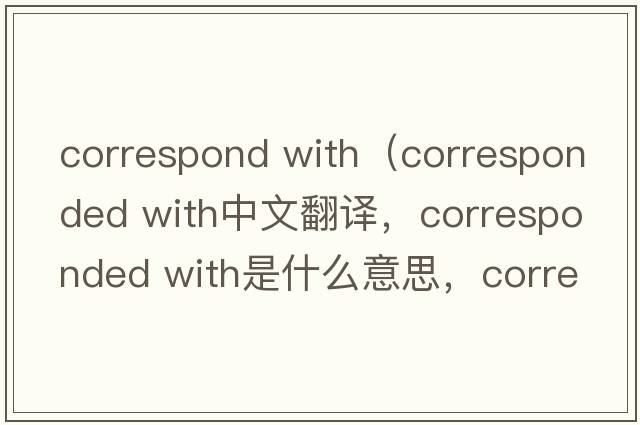 correspond with（corresponded with中文翻譯，corresponded with是什么意思，corresponded with發(fā)音、用法及例句）