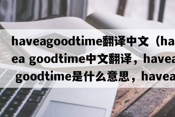 haveagoodtime翻譯中文（havea goodtime中文翻譯，havea goodtime是什么意思，havea goodtime發(fā)音、用法及例句）