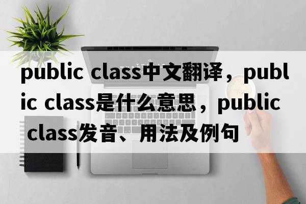 public class中文翻譯，public class是什么意思，public class發(fā)音、用法及例句