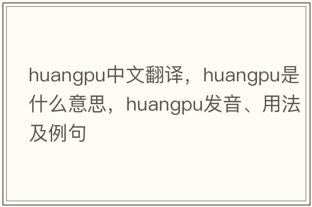 Huangpu中文翻譯，Huangpu是什么意思，Huangpu發(fā)音、用法及例句
