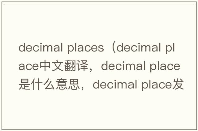 decimal places（decimal place中文翻譯，decimal place是什么意思，decimal place發(fā)音、用法及例句）