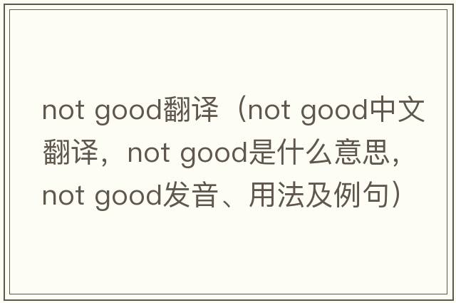 not good翻譯（not good中文翻譯，not good是什么意思，not good發(fā)音、用法及例句）