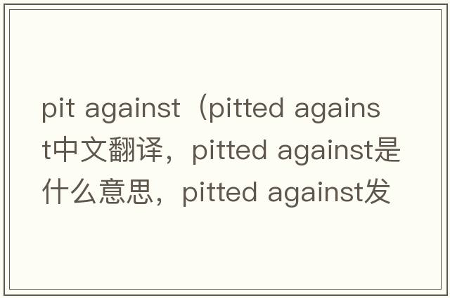 pit against（pitted against中文翻譯，pitted against是什么意思，pitted against發(fā)音、用法及例句）