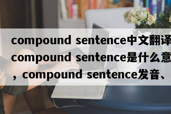 compound sentence中文翻譯，compound sentence是什么意思，compound sentence發(fā)音、用法及例句