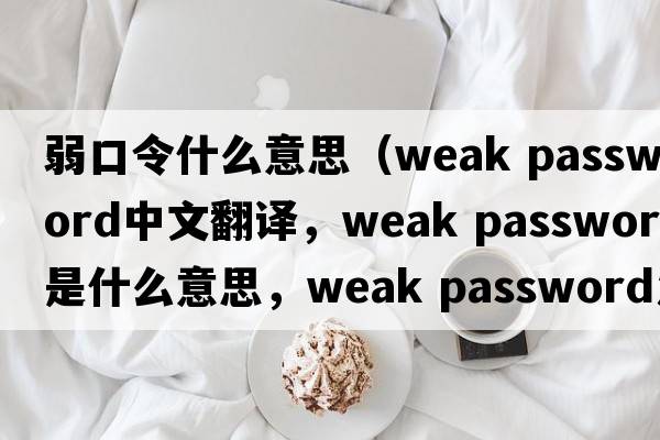 弱口令什么意思（weak password中文翻譯，weak password是什么意思，weak password發(fā)音、用法及例句）