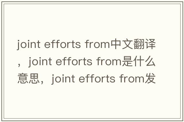 joint efforts from中文翻譯，joint efforts from是什么意思，joint efforts from發(fā)音、用法及例句