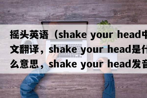 搖頭英語（shake your head中文翻譯，shake your head是什么意思，shake your head發(fā)音、用法及例句）