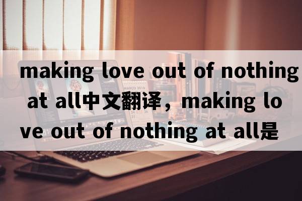 making love out of nothing at all中文翻譯，making love out of nothing at all是什么意思，making love out of noth