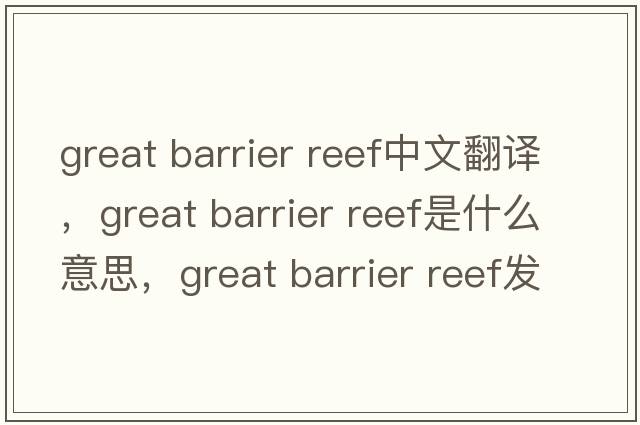 great barrier reef中文翻譯，great barrier reef是什么意思，great barrier reef發(fā)音、用法及例句