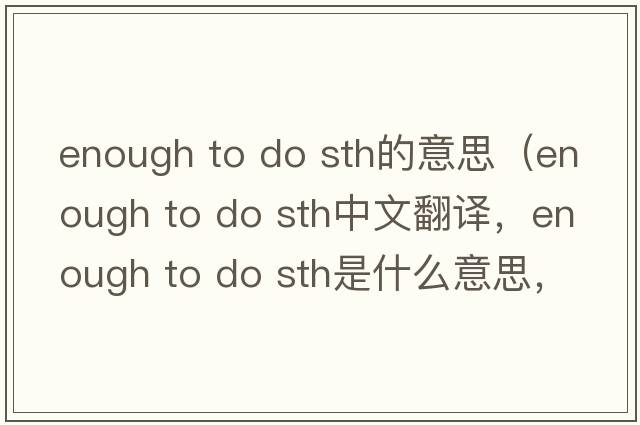 enough to do sth的意思（enough to do sth中文翻譯，enough to do sth是什么意思，enough to do sth發(fā)音、用法及例句）