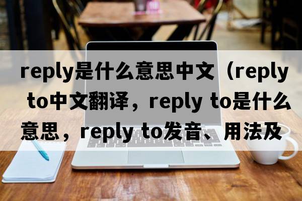 reply是什么意思中文（reply to中文翻譯，reply to是什么意思，reply to發(fā)音、用法及例句）