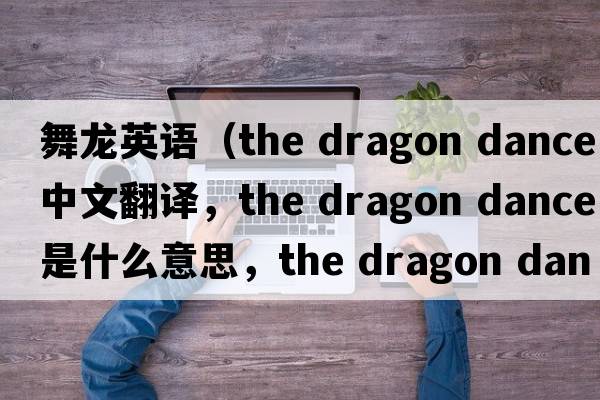 舞龍英語（the dragon dance中文翻譯，the dragon dance是什么意思，the dragon dance發(fā)音、用法及例句）