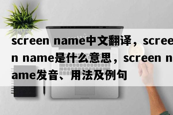 screen name中文翻譯，screen name是什么意思，screen name發(fā)音、用法及例句