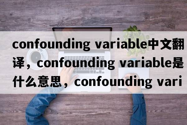 confounding variable中文翻譯，confounding variable是什么意思，confounding variable發(fā)音、用法及例句