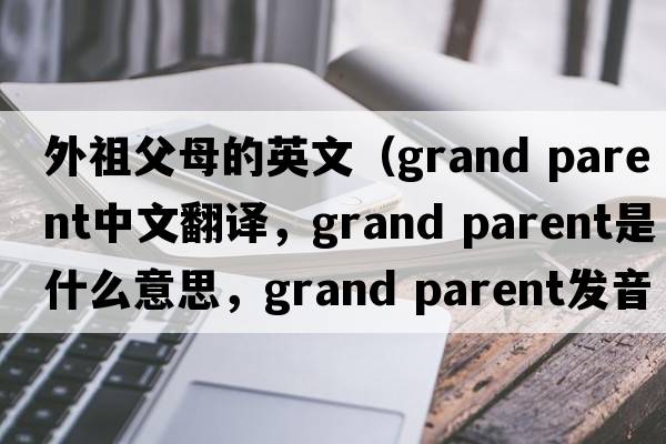 外祖父母的英文（grand parent中文翻譯，grand parent是什么意思，grand parent發(fā)音、用法及例句）