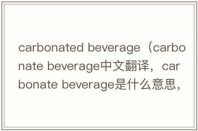 carbonated beverage（carbonate beverage中文翻譯，carbonate beverage是什么意思，carbonate beverage發(fā)音、用法及例句）