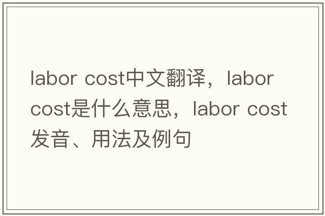 labor cost中文翻譯，labor cost是什么意思，labor cost發(fā)音、用法及例句