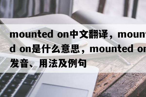 mounted on中文翻譯，mounted on是什么意思，mounted on發(fā)音、用法及例句
